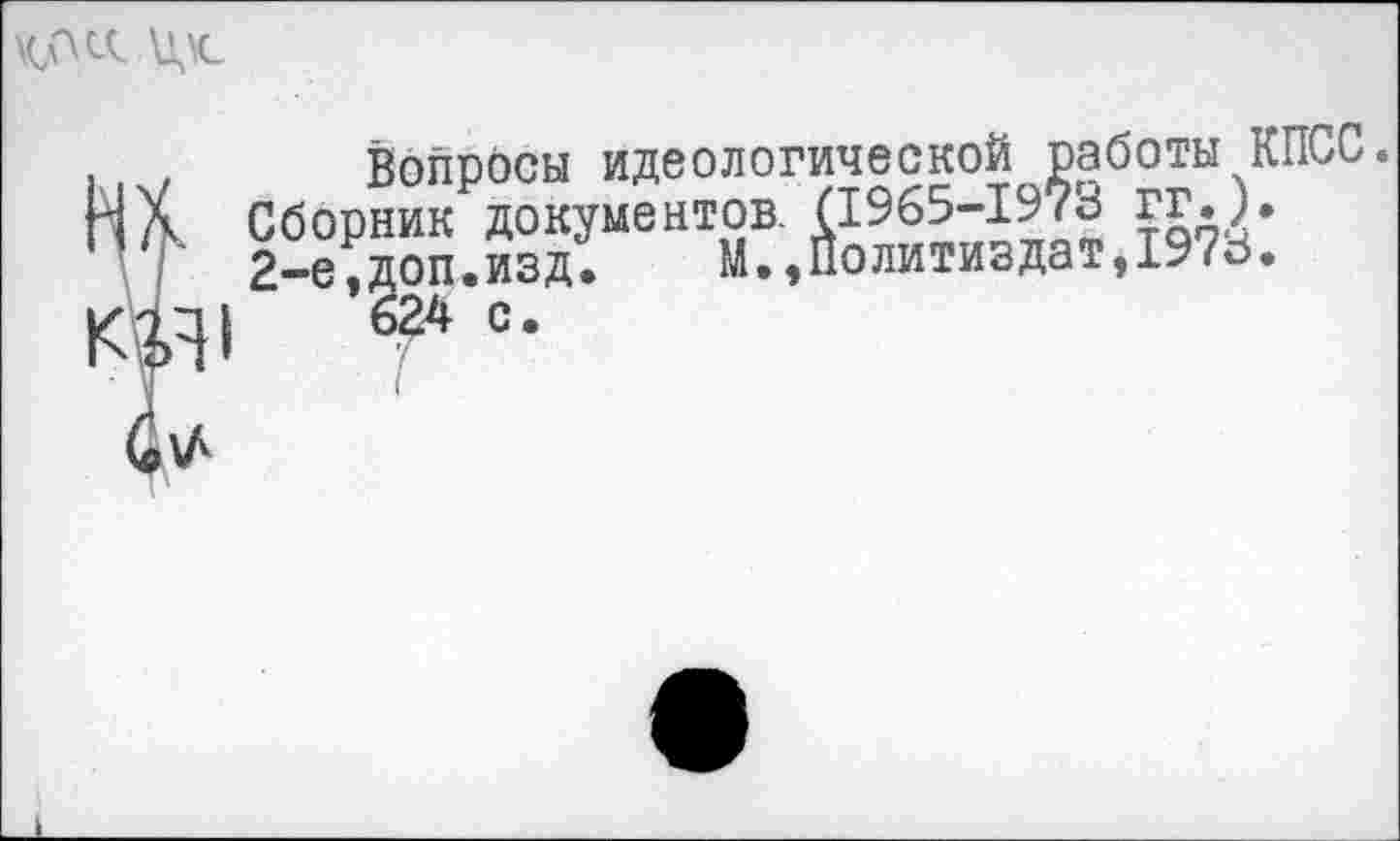 ﻿
. , Вопросы идеологической работы КПСС.
ЙХ Сборник документов. (1965-1973 гг. ).
2-е,доп.изд.	М.,Политиздат,1976.
КИ1 Т °-